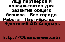 Ищу партнеров и консультантов для развития общего бизнеса - Все города Работа » Партнёрство   . Чукотский АО,Анадырь г.